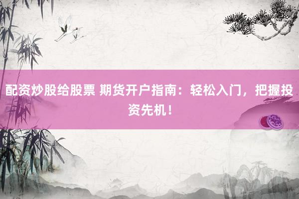 配资炒股给股票 期货开户指南：轻松入门，把握投资先机！