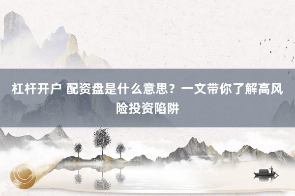 杠杆开户 配资盘是什么意思？一文带你了解高风险投资陷阱