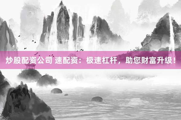 炒股配资公司 速配资：极速杠杆，助您财富升级！