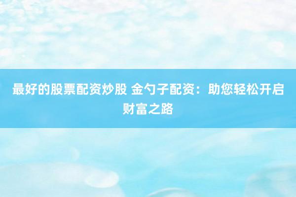 最好的股票配资炒股 金勺子配资：助您轻松开启财富之路