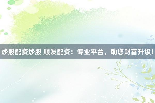 炒股配资炒股 顺发配资：专业平台，助您财富升级！