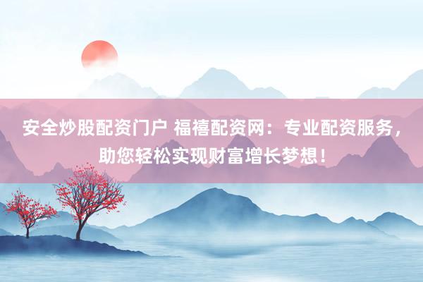 安全炒股配资门户 福禧配资网：专业配资服务，助您轻松实现财富增长梦想！