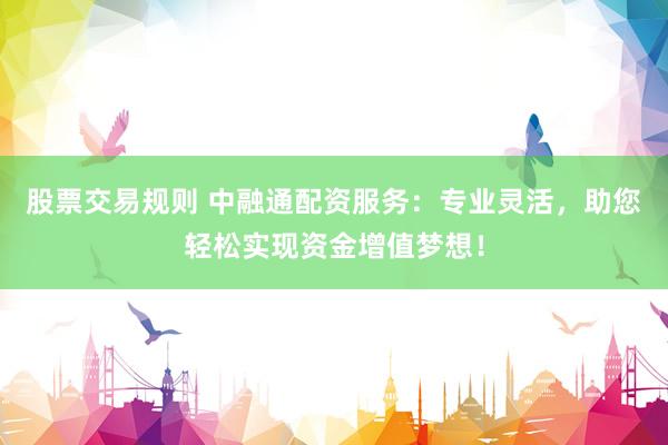 股票交易规则 中融通配资服务：专业灵活，助您轻松实现资金增值梦想！