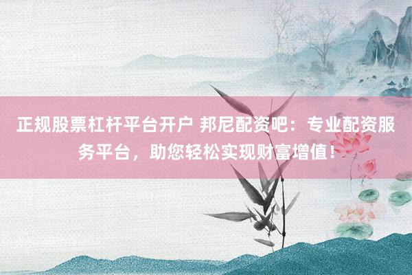 正规股票杠杆平台开户 邦尼配资吧：专业配资服务平台，助您轻松实现财富增值！