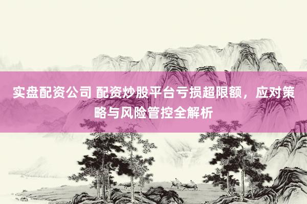 实盘配资公司 配资炒股平台亏损超限额，应对策略与风险管控全解析