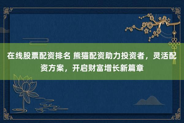 在线股票配资排名 熊猫配资助力投资者，灵活配资方案，开启财富增长新篇章