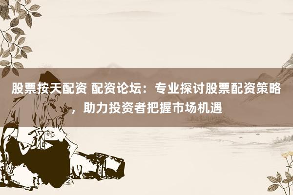 股票按天配资 配资论坛：专业探讨股票配资策略，助力投资者把握市场机遇