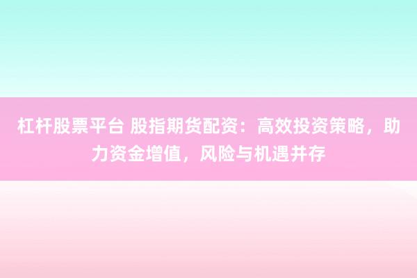 杠杆股票平台 股指期货配资：高效投资策略，助力资金增值，风险与机遇并存