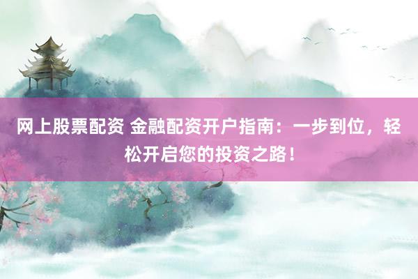 网上股票配资 金融配资开户指南：一步到位，轻松开启您的投资之路！