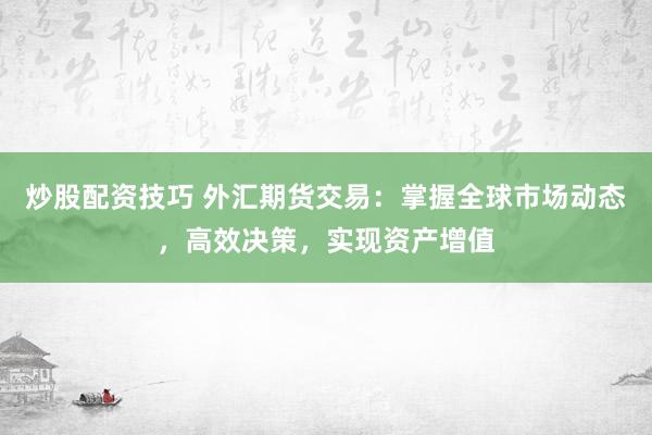 炒股配资技巧 外汇期货交易：掌握全球市场动态，高效决策，实现资产增值