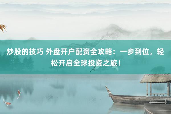 炒股的技巧 外盘开户配资全攻略：一步到位，轻松开启全球投资之旅！