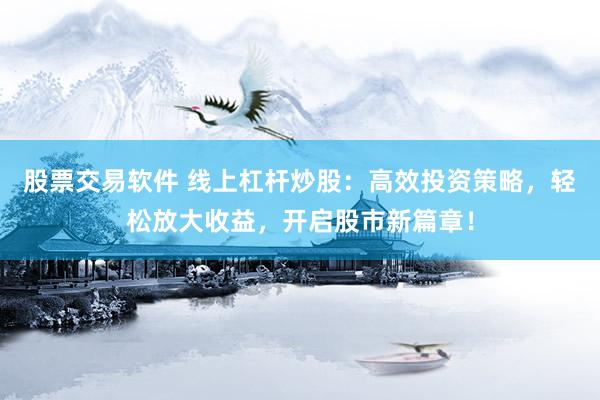 股票交易软件 线上杠杆炒股：高效投资策略，轻松放大收益，开启股市新篇章！