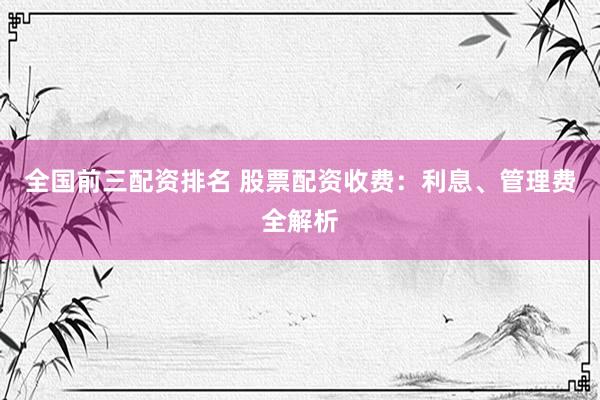 全国前三配资排名 股票配资收费：利息、管理费全解析