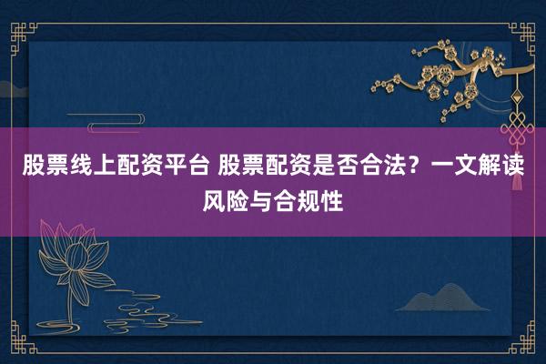 股票线上配资平台 股票配资是否合法？一文解读风险与合规性
