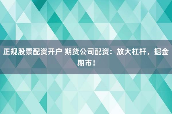 正规股票配资开户 期货公司配资：放大杠杆，掘金期市！