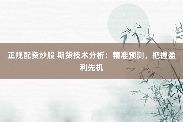 正规配资炒股 期货技术分析：精准预测，把握盈利先机