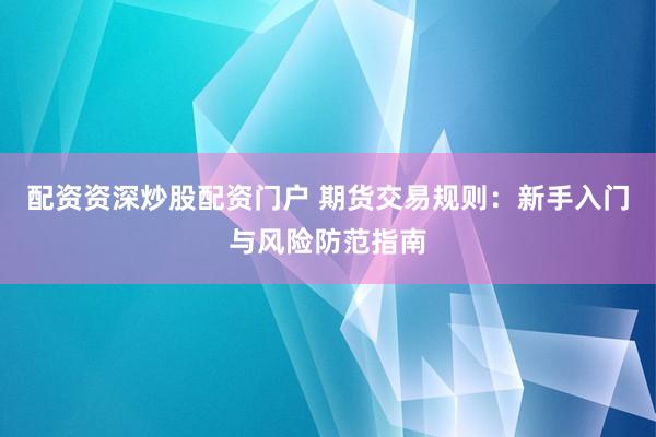 配资资深炒股配资门户 期货交易规则：新手入门与风险防范指南