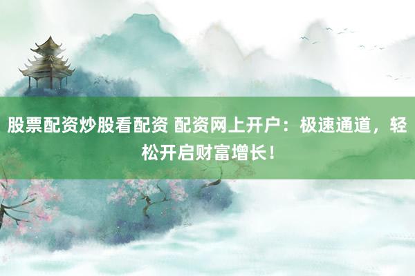 股票配资炒股看配资 配资网上开户：极速通道，轻松开启财富增长！