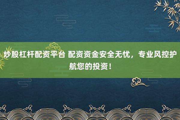 炒股杠杆配资平台 配资资金安全无忧，专业风控护航您的投资！