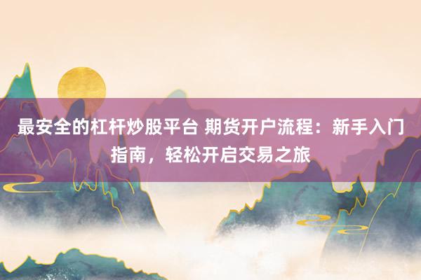最安全的杠杆炒股平台 期货开户流程：新手入门指南，轻松开启交易之旅