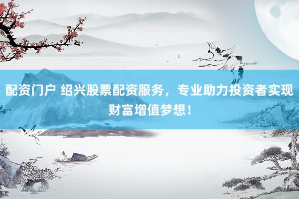 配资门户 绍兴股票配资服务，专业助力投资者实现财富增值梦想！