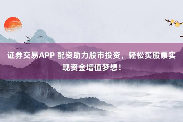 证券交易APP 配资助力股市投资，轻松买股票实现资金增值梦想！
