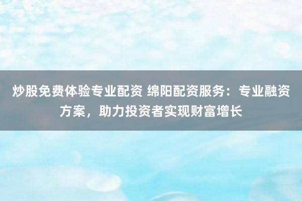 炒股免费体验专业配资 绵阳配资服务：专业融资方案，助力投资者实现财富增长