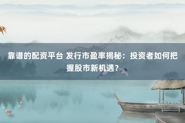 靠谱的配资平台 发行市盈率揭秘：投资者如何把握股市新机遇？
