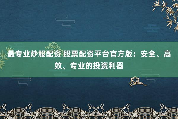最专业炒股配资 股票配资平台官方版：安全、高效、专业的投资利器