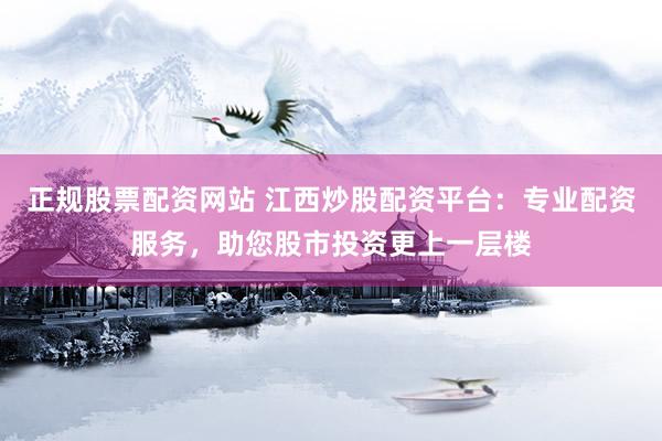 正规股票配资网站 江西炒股配资平台：专业配资服务，助您股市投资更上一层楼