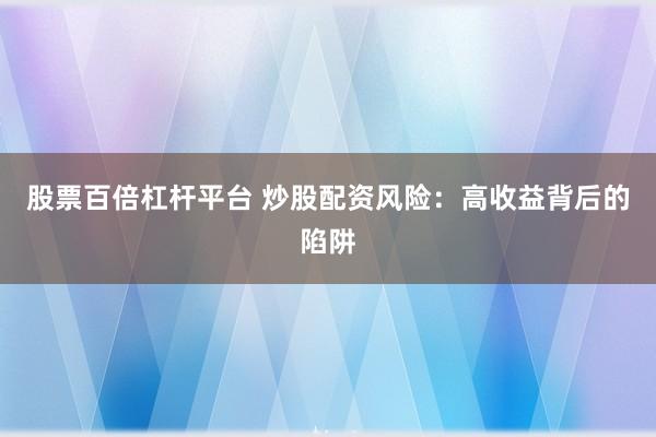 股票百倍杠杆平台 炒股配资风险：高收益背后的陷阱