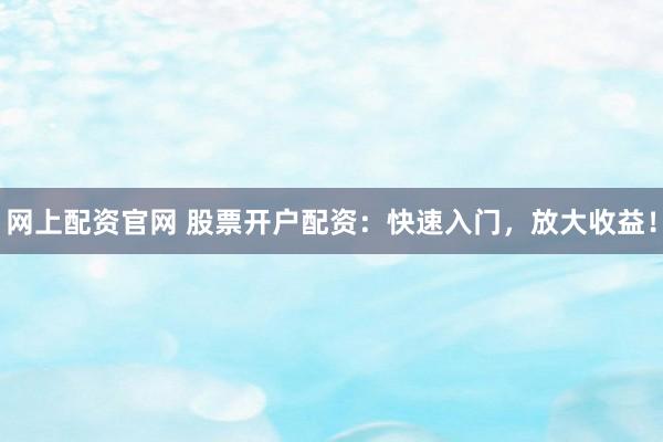 网上配资官网 股票开户配资：快速入门，放大收益！