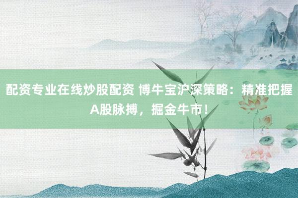 配资专业在线炒股配资 博牛宝沪深策略：精准把握A股脉搏，掘金牛市！