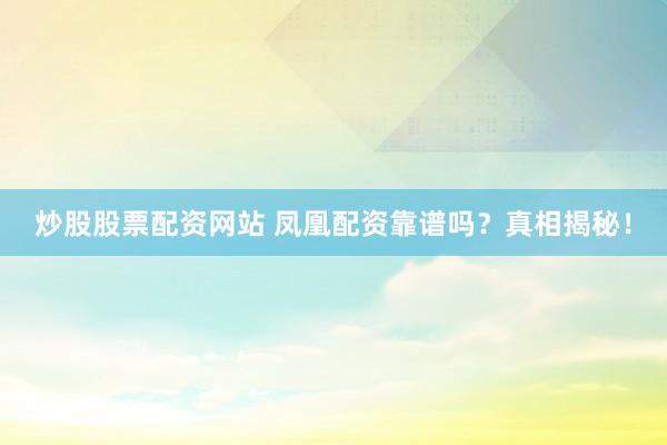 炒股股票配资网站 凤凰配资靠谱吗？真相揭秘！