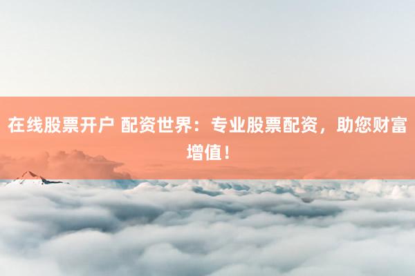 在线股票开户 配资世界：专业股票配资，助您财富增值！