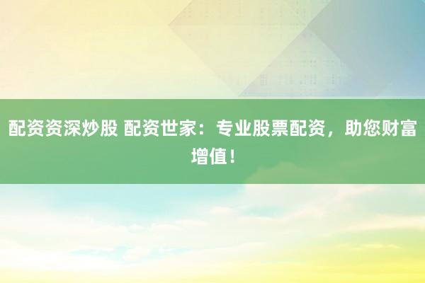 配资资深炒股 配资世家：专业股票配资，助您财富增值！