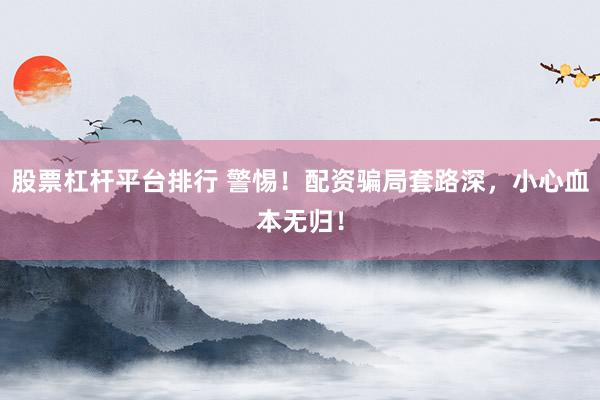 股票杠杆平台排行 警惕！配资骗局套路深，小心血本无归！