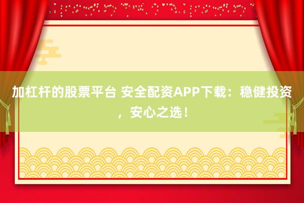 加杠杆的股票平台 安全配资APP下载：稳健投资，安心之选！