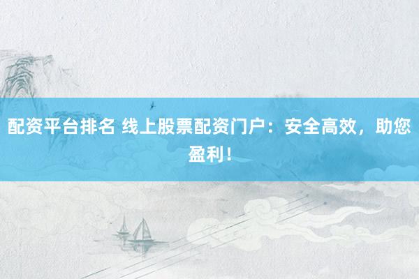 配资平台排名 线上股票配资门户：安全高效，助您盈利！