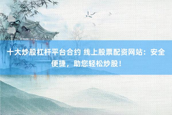 十大炒股杠杆平台合约 线上股票配资网站：安全便捷，助您轻松炒股！