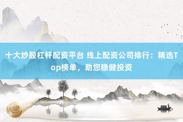 十大炒股杠杆配资平台 线上配资公司排行：精选Top榜单，助您稳健投资