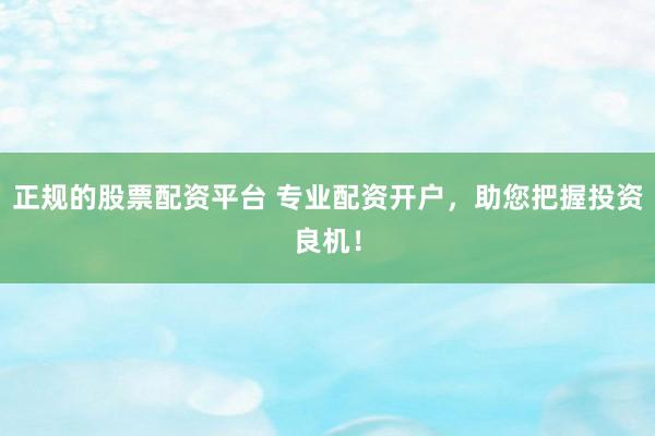 正规的股票配资平台 专业配资开户，助您把握投资良机！
