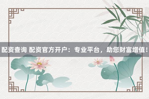 配资查询 配资官方开户：专业平台，助您财富增值！