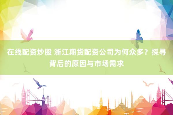 在线配资炒股 浙江期货配资公司为何众多？探寻背后的原因与市场需求
