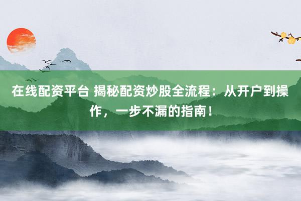 在线配资平台 揭秘配资炒股全流程：从开户到操作，一步不漏的指南！