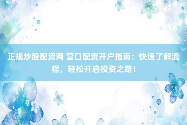正规炒股配资网 营口配资开户指南：快速了解流程，轻松开启投资之路！