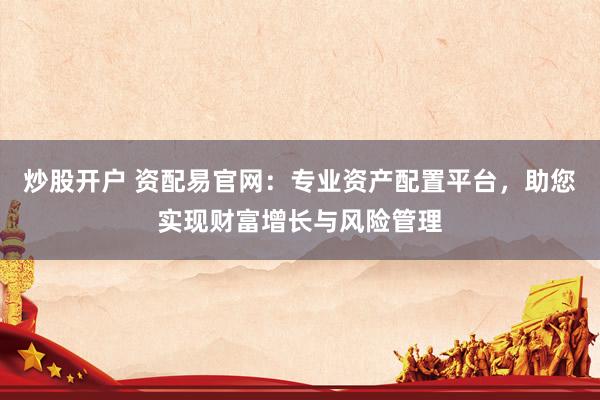 炒股开户 资配易官网：专业资产配置平台，助您实现财富增长与风险管理
