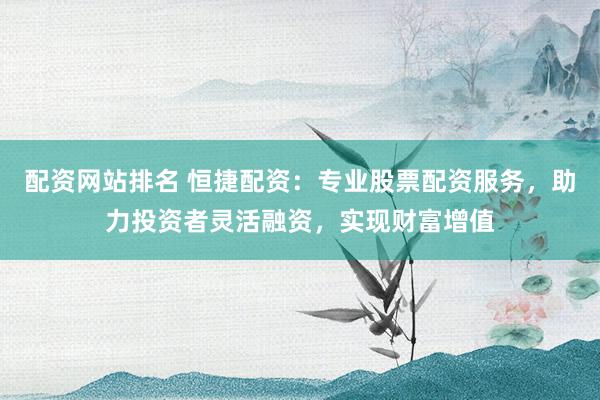配资网站排名 恒捷配资：专业股票配资服务，助力投资者灵活融资，实现财富增值