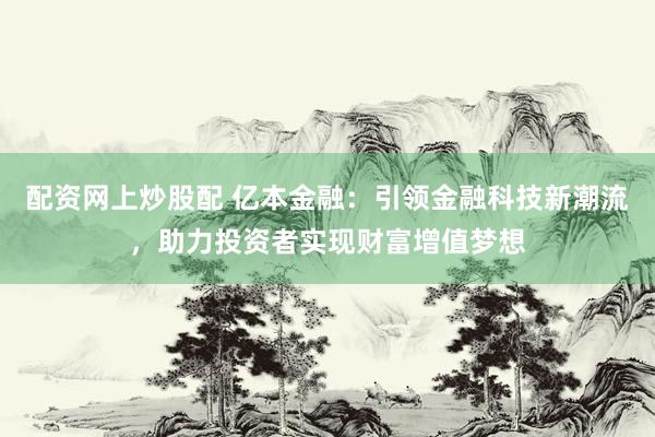 配资网上炒股配 亿本金融：引领金融科技新潮流，助力投资者实现财富增值梦想