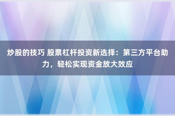 炒股的技巧 股票杠杆投资新选择：第三方平台助力，轻松实现资金放大效应